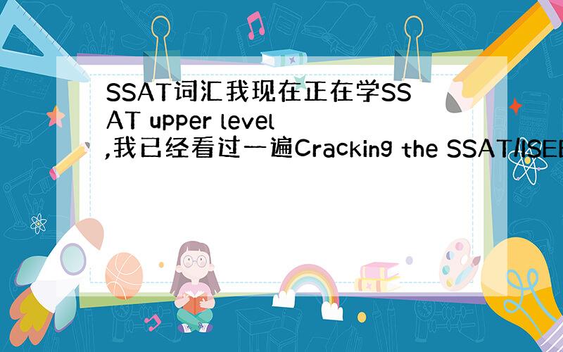 SSAT词汇我现在正在学SSAT upper level,我已经看过一遍Cracking the SSAT/ISEE了.