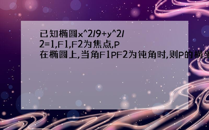 已知椭圆x^2/9+y^2/2=1,F1,F2为焦点,P在椭圆上,当角F1PF2为钝角时,则P的横坐标取值范围