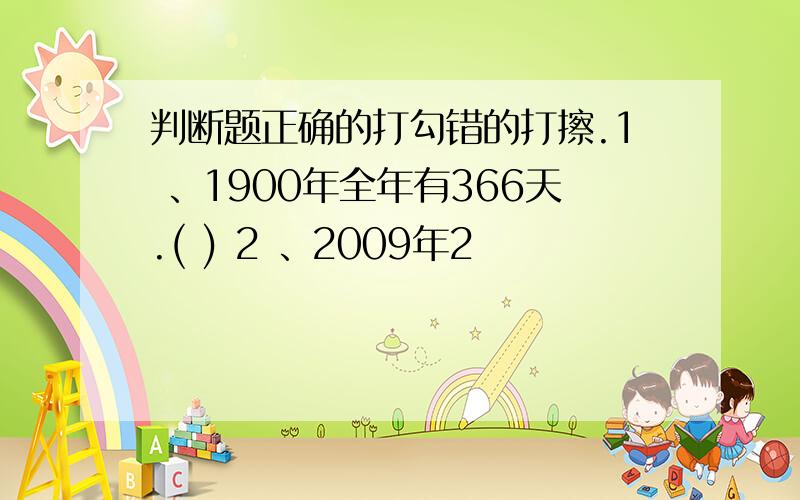 判断题正确的打勾错的打擦.1 、1900年全年有366天.( ) 2 、2009年2