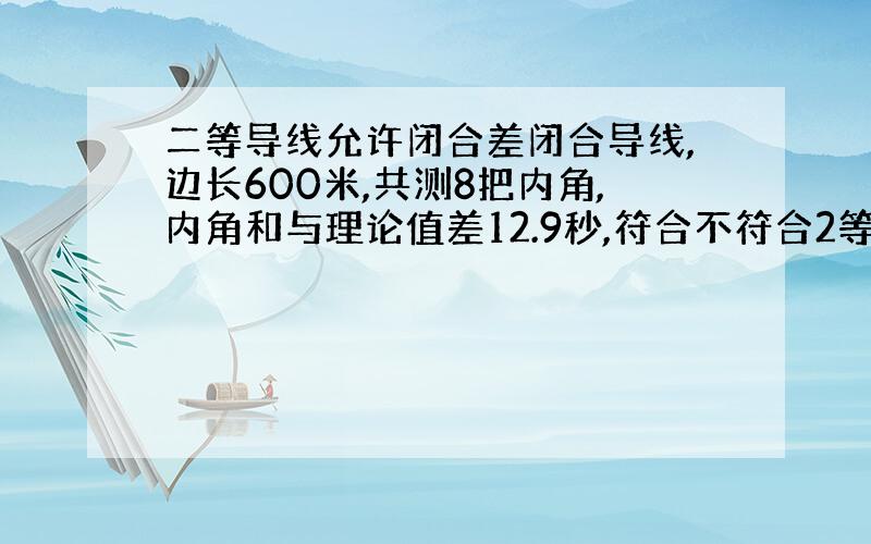 二等导线允许闭合差闭合导线,边长600米,共测8把内角,内角和与理论值差12.9秒,符合不符合2等导线,问下2等导线的内