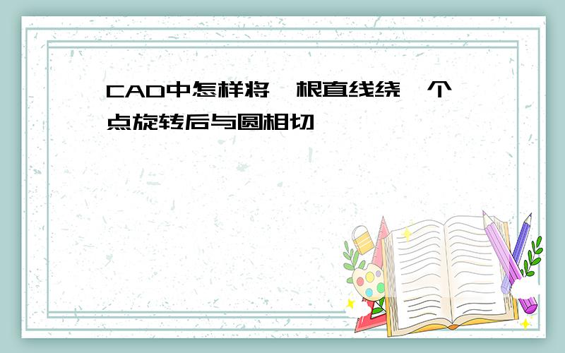 CAD中怎样将一根直线绕一个点旋转后与圆相切