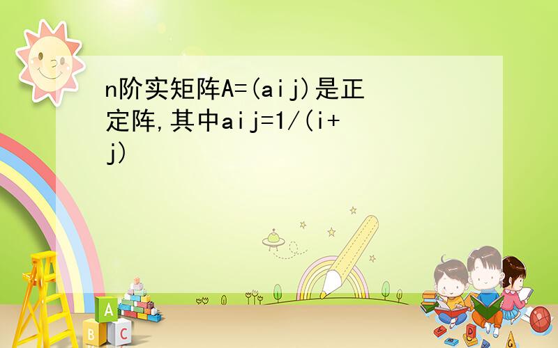 n阶实矩阵A=(aij)是正定阵,其中aij=1/(i+j)