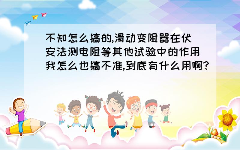 不知怎么搞的,滑动变阻器在伏安法测电阻等其他试验中的作用我怎么也搞不准,到底有什么用啊?