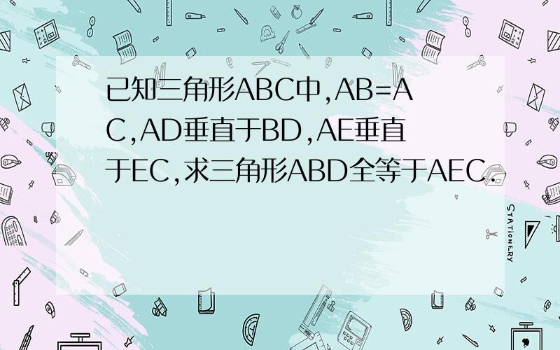 已知三角形ABC中,AB=AC,AD垂直于BD,AE垂直于EC,求三角形ABD全等于AEC.