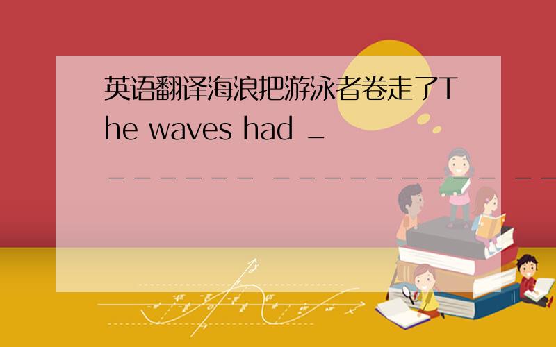 英语翻译海浪把游泳者卷走了The waves had _______ _________ _______ _______