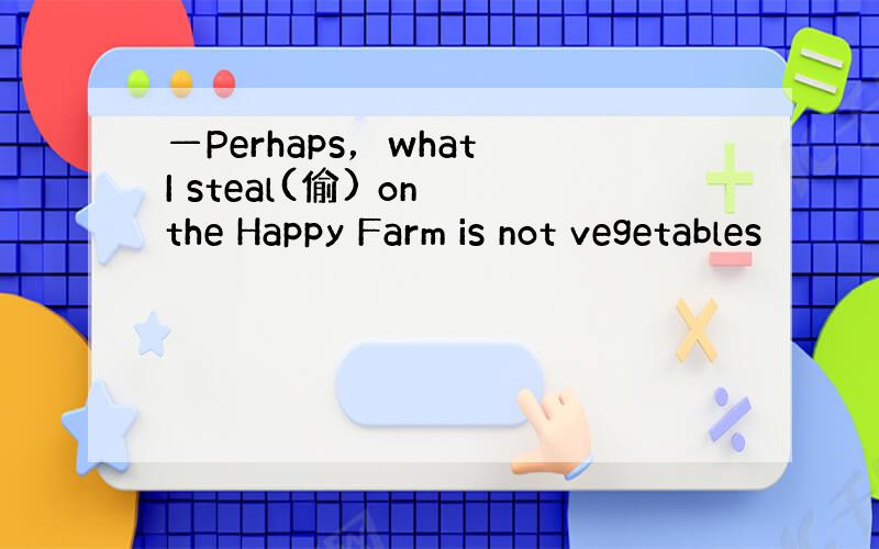 —Perhaps，what I steal(偷) on the Happy Farm is not vegetables