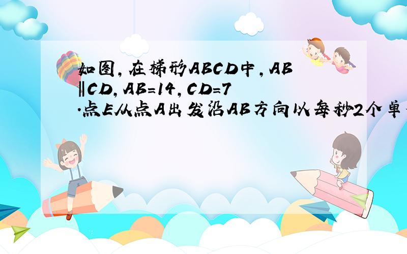 如图,在梯形ABCD中,AB‖CD,AB=14,CD=7.点E从点A出发沿AB方向以每秒2个单位长度的速度向点B