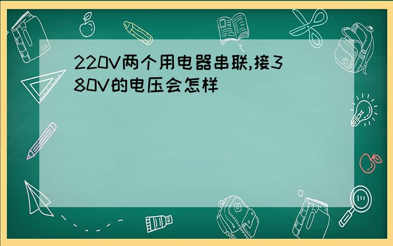 220V两个用电器串联,接380V的电压会怎样