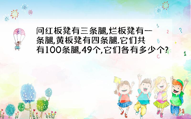 问红板凳有三条腿,烂板凳有一条腿,黄板凳有四条腿.它们共有100条腿,49个,它们各有多少个?