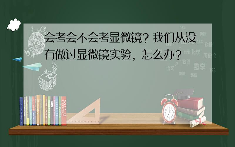 会考会不会考显微镜？我们从没有做过显微镜实验，怎么办？