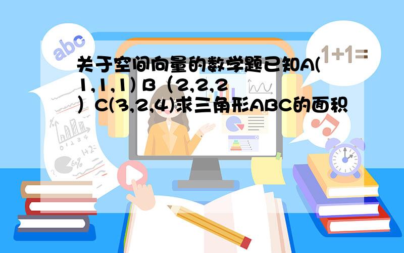 关于空间向量的数学题已知A(1,1,1) B（2,2,2）C(3,2,4)求三角形ABC的面积