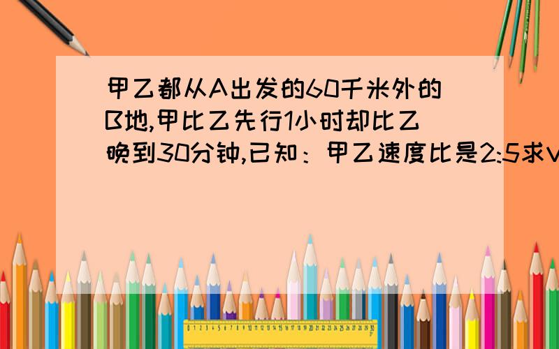 甲乙都从A出发的60千米外的B地,甲比乙先行1小时却比乙晚到30分钟,已知：甲乙速度比是2:5求V乙?