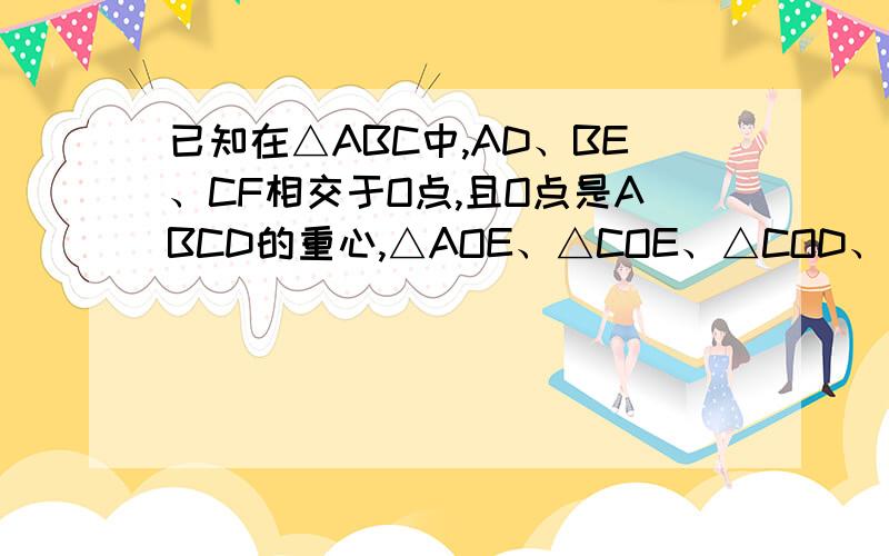 已知在△ABC中,AD、BE、CF相交于O点,且O点是ABCD的重心,△AOE、△COE、△COD、△BOD、△BOF和