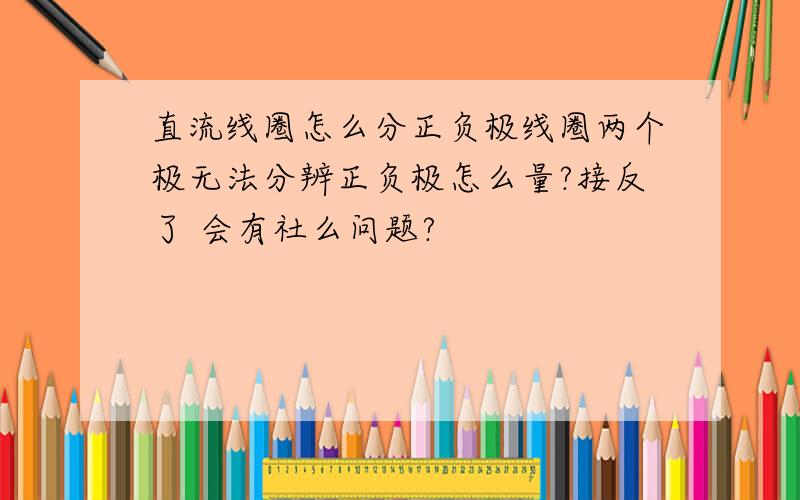 直流线圈怎么分正负极线圈两个极无法分辨正负极怎么量?接反了 会有社么问题?