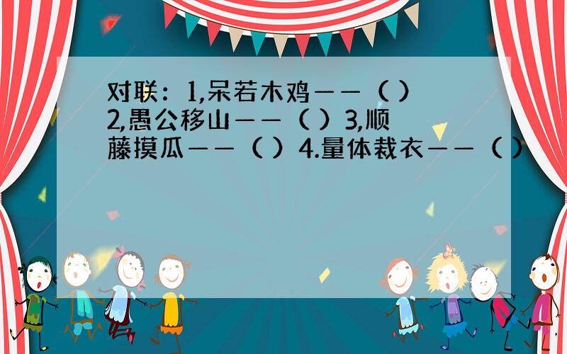 对联：1,呆若木鸡——（ ）2,愚公移山——（ ）3,顺藤摸瓜——（ ）4.量体裁衣——（ ）