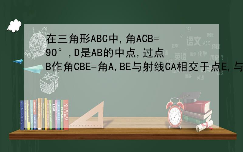 在三角形ABC中,角ACB=90°,D是AB的中点,过点B作角CBE=角A,BE与射线CA相交于点E,与射线CD相交于点