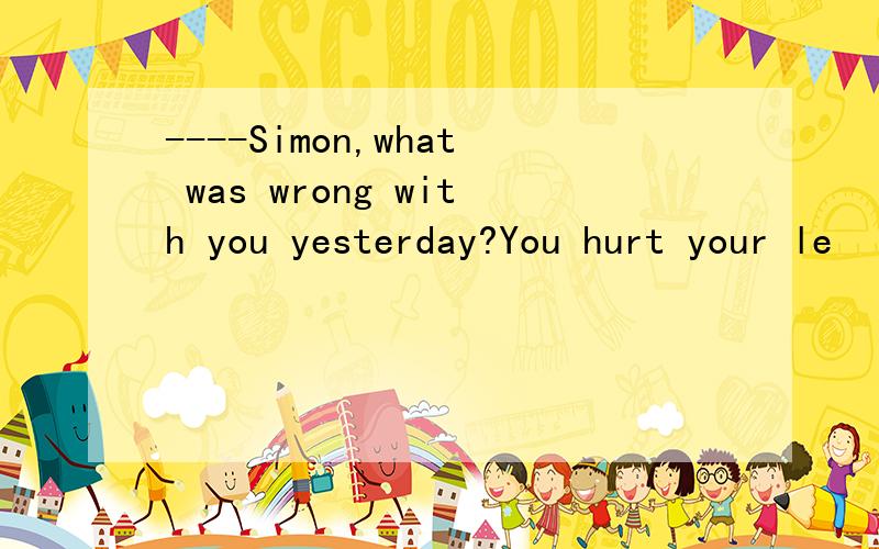 ----Simon,what was wrong with you yesterday?You hurt your le