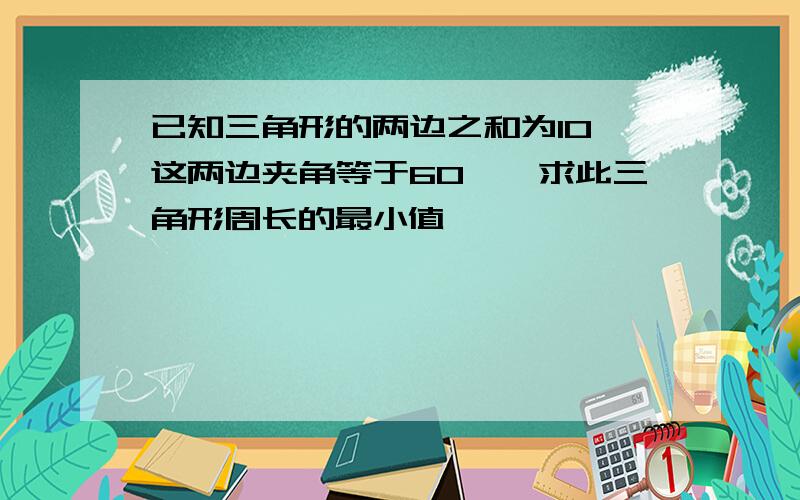 已知三角形的两边之和为10,这两边夹角等于60°,求此三角形周长的最小值