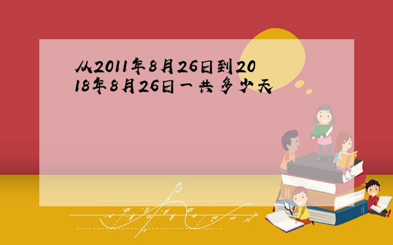 从2011年8月26日到2018年8月26日一共多少天