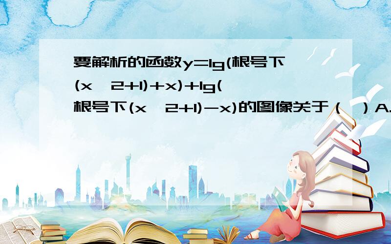 要解析的函数y=lg(根号下(x^2+1)+x)+lg(根号下(x^2+1)-x)的图像关于（ ）A.仅关于原点对称B.