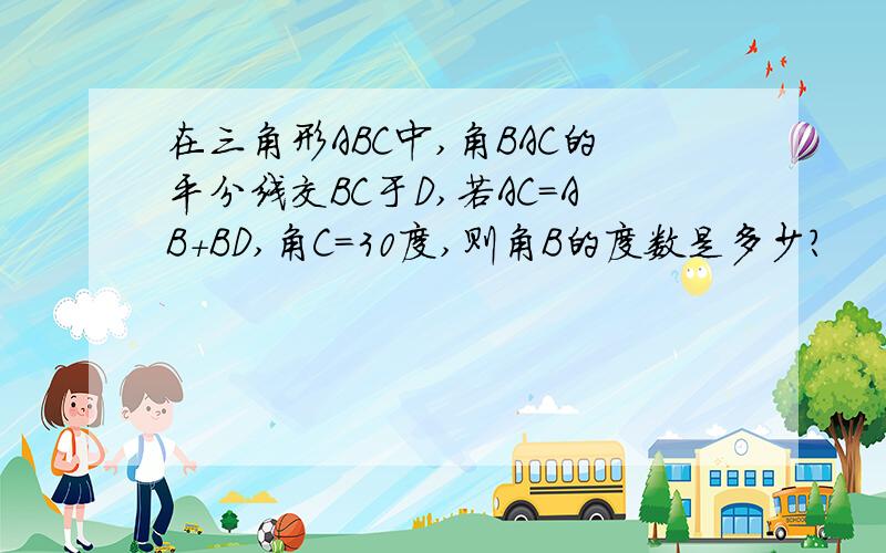 在三角形ABC中,角BAC的平分线交BC于D,若AC=AB+BD,角C=30度,则角B的度数是多少?