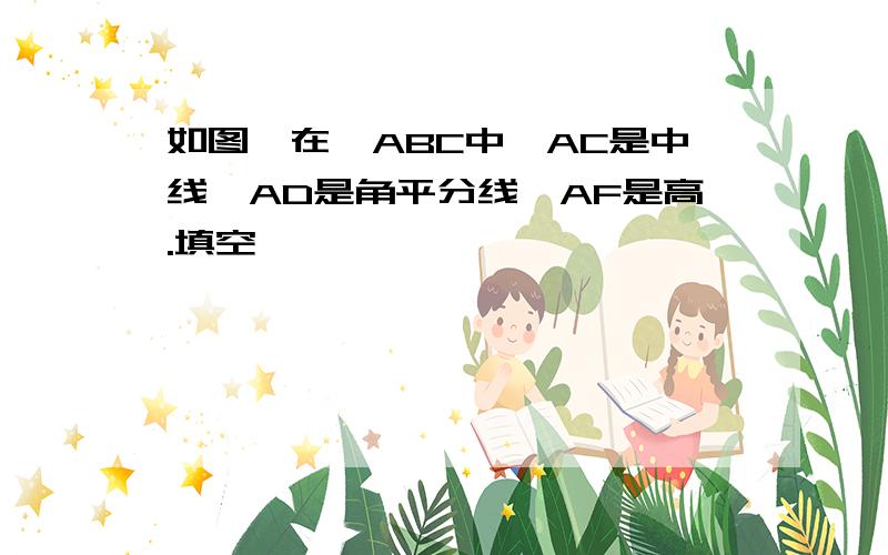 如图,在△ABC中,AC是中线,AD是角平分线,AF是高.填空