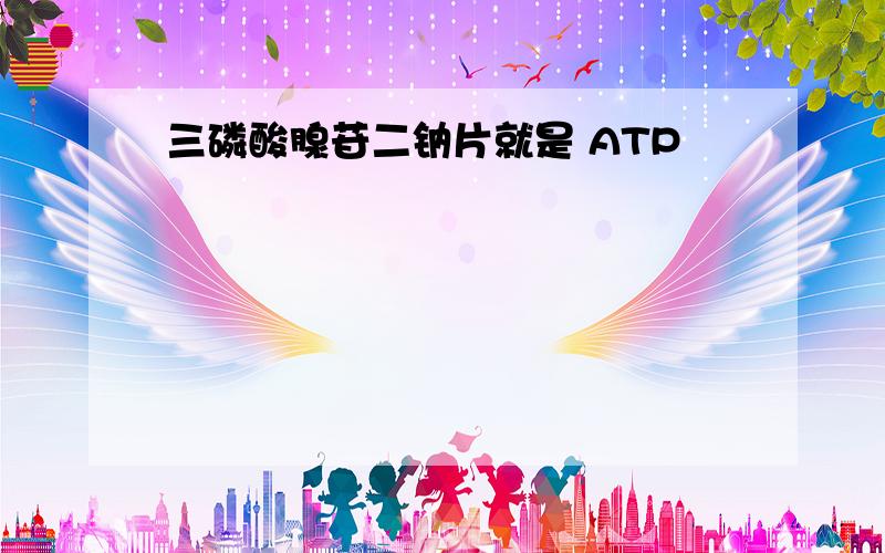 三磷酸腺苷二钠片就是 ATP