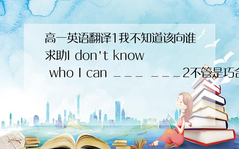 高一英语翻译1我不知道该向谁求助I don't know who I can ___ ___2不管是巧合还是刻意安排的