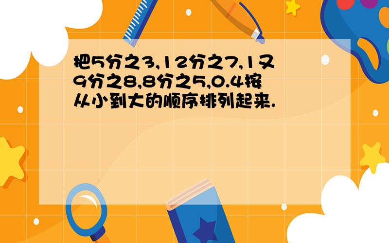 把5分之3,12分之7,1又9分之8,8分之5,0.4按从小到大的顺序排列起来.