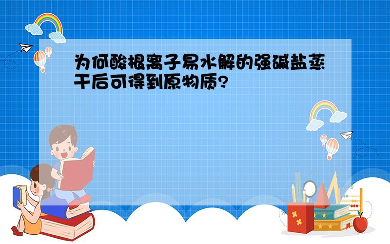 为何酸根离子易水解的强碱盐蒸干后可得到原物质?