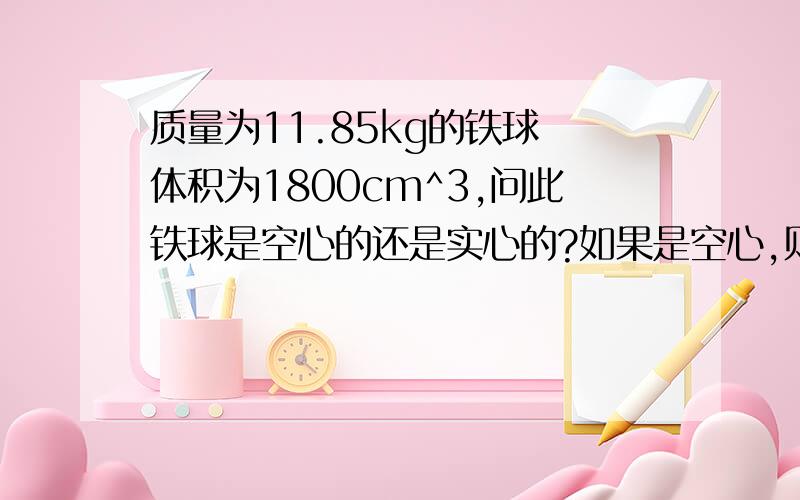 质量为11.85kg的铁球 体积为1800cm^3,问此铁球是空心的还是实心的?如果是空心,则空心部分体积有多大?