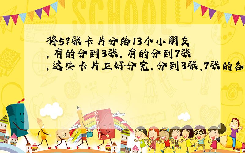 将59张卡片分给13个小朋友,有的分到3张,有的分到7张,这些卡片正好分完,分到3张、7张的各有多少人、