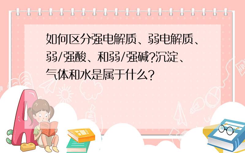 如何区分强电解质、弱电解质、弱/强酸、和弱/强碱?沉淀、气体和水是属于什么?