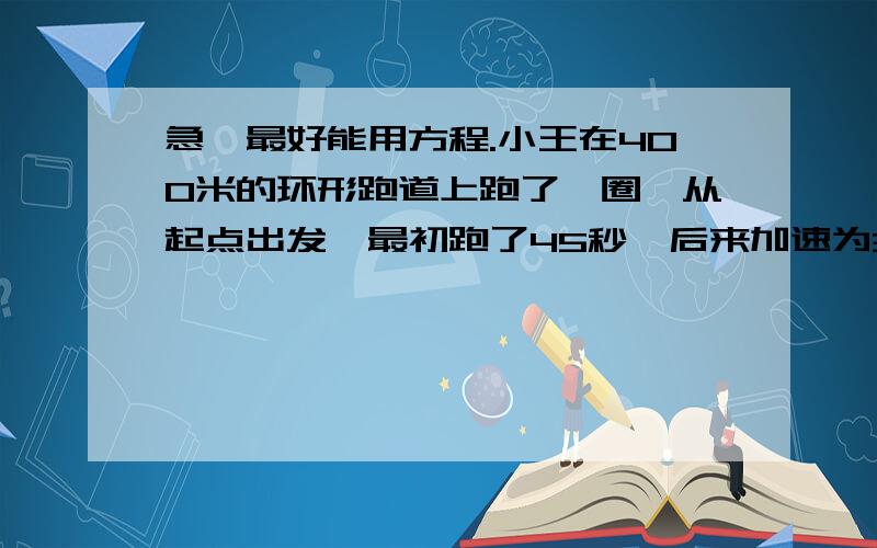 急,最好能用方程.小王在400米的环形跑道上跑了一圈,从起点出发,最初跑了45秒,后来加速为3.75/秒,再花20秒跑到