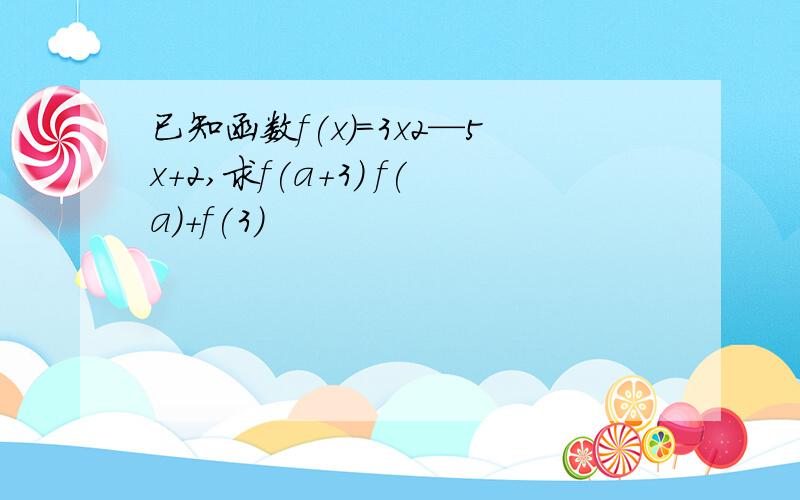 已知函数f(x)=3x2—5x+2,求f(a+3) f(a)+f(3)