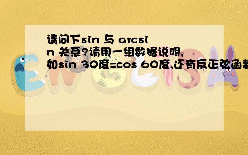 请问下sin 与 arcsin 关系?请用一组数据说明,如sin 30度=cos 60度,还有反正弦函数是高几学的?必修