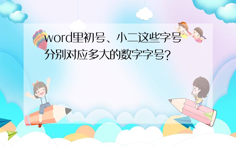 word里初号、小二这些字号分别对应多大的数字字号?