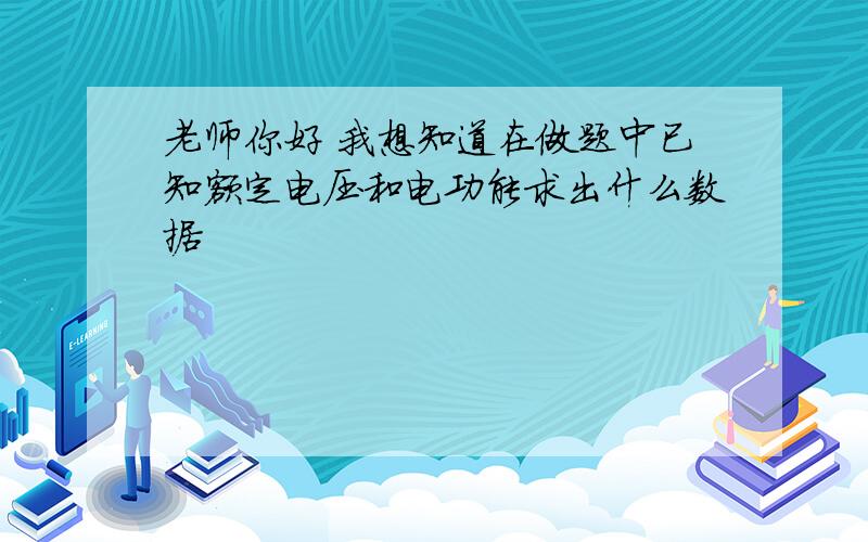 老师你好 我想知道在做题中已知额定电压和电功能求出什么数据