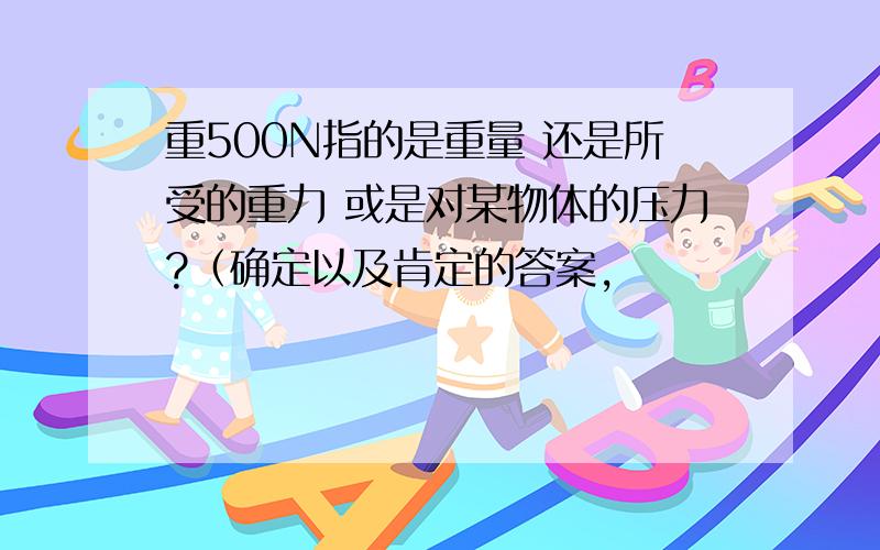 重500N指的是重量 还是所受的重力 或是对某物体的压力?（确定以及肯定的答案,