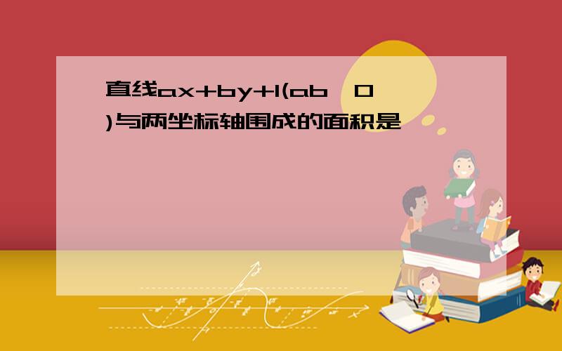 直线ax+by+1(ab≠0)与两坐标轴围成的面积是