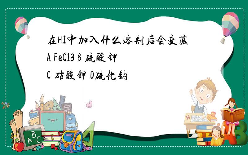 在HI中加入什么溶剂后会变蓝A FeCl3 B 硫酸钾 C 硝酸钾 D硫化钠