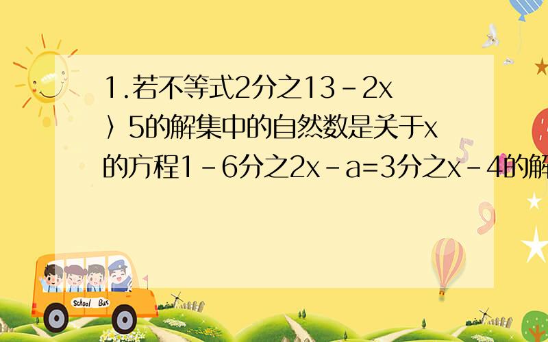 1.若不等式2分之13-2x〉5的解集中的自然数是关于x的方程1-6分之2x-a=3分之x-4的解,求a的值.