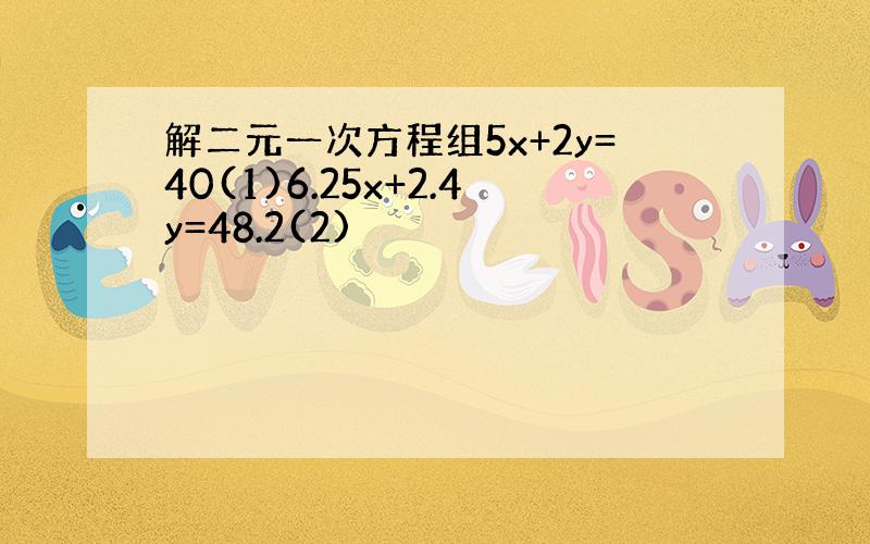 解二元一次方程组5x+2y=40(1)6.25x+2.4y=48.2(2)