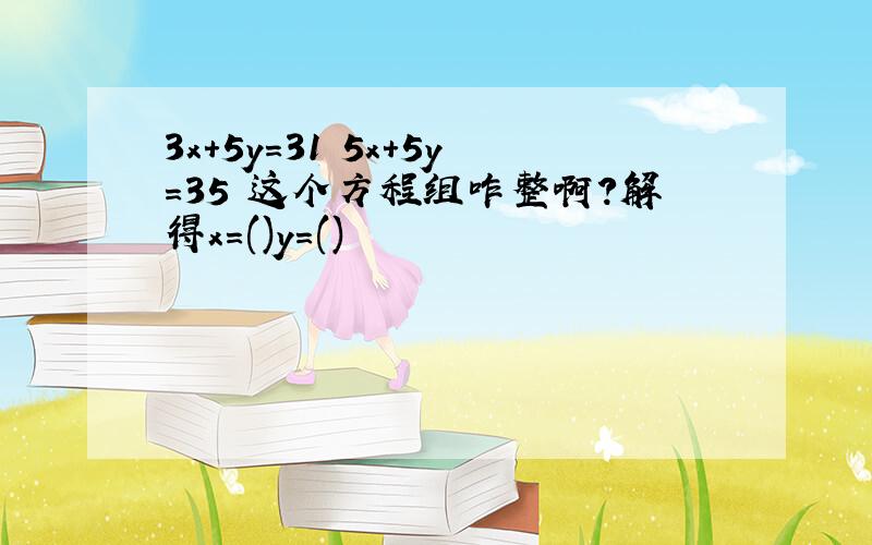 3x+5y=31 5x+5y=35 这个方程组咋整啊?解得x=()y=()