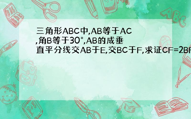 三角形ABC中,AB等于AC,角B等于30°,AB的成垂直平分线交AB于E,交BC于F,求证CF=2BF.