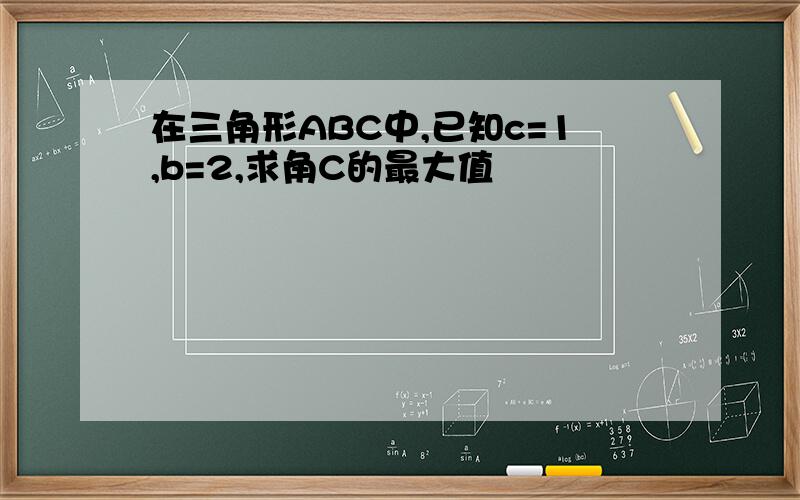 在三角形ABC中,已知c=1,b=2,求角C的最大值