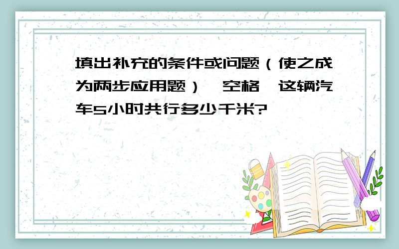 填出补充的条件或问题（使之成为两步应用题）,空格,这辆汽车5小时共行多少千米?