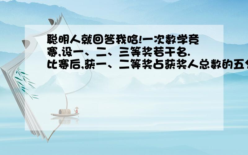 聪明人就回答我哈!一次数学竞赛,设一、二、三等奖若干名.比赛后,获一、二等奖占获奖人总数的五分之二,获二、三等奖的占获奖