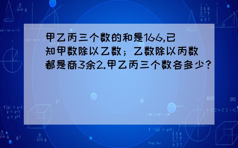 甲乙丙三个数的和是166,已知甲数除以乙数；乙数除以丙数都是商3余2.甲乙丙三个数各多少?