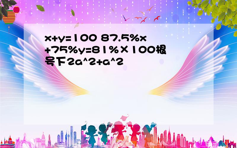 x+y=100 87.5%x+75%y=81%×100根号下2a^2+a^2